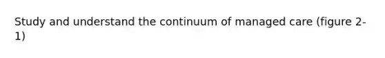 Study and understand the continuum of managed care (figure 2-1)