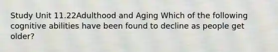 Study Unit 11.22Adulthood and Aging Which of the following cognitive abilities have been found to decline as people get older?