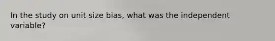In the study on unit size bias, what was the independent variable?
