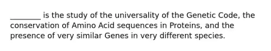 ________ is the study of the universality of the Genetic Code, the conservation of Amino Acid sequences in Proteins, and the presence of very similar Genes in very different species.