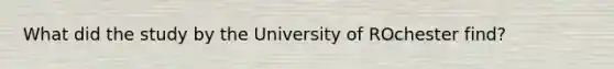 What did the study by the University of ROchester find?