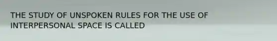 THE STUDY OF UNSPOKEN RULES FOR THE USE OF INTERPERSONAL SPACE IS CALLED