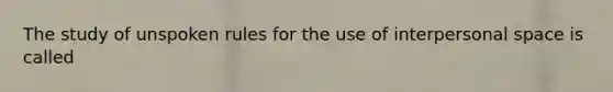 The study of unspoken rules for the use of interpersonal space is called