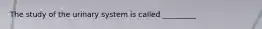 The study of the urinary system is called _________