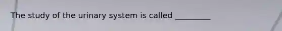 The study of the urinary system is called _________