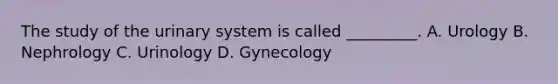 The study of the urinary system is called _________. A. Urology B. Nephrology C. Urinology D. Gynecology