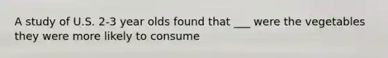 A study of U.S. 2-3 year olds found that ___ were the vegetables they were more likely to consume