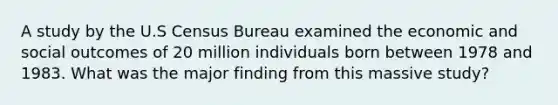 A study by the U.S Census Bureau examined the economic and social outcomes of 20 million individuals born between 1978 and 1983. What was the major finding from this massive study?