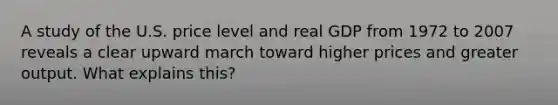 A study of the U.S. price level and real GDP from 1972 to 2007 reveals a clear upward march toward higher prices and greater output. What explains this?
