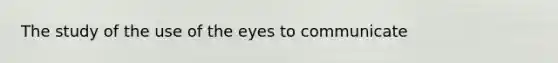 The study of the use of the eyes to communicate