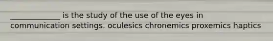 _____________ is the study of the use of the eyes in communication settings. oculesics chronemics proxemics haptics