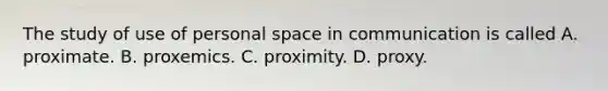 The study of use of personal space in communication is called A. proximate. B. proxemics. C. proximity. D. proxy.