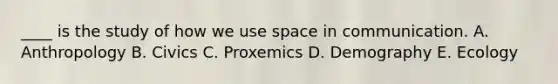 ____ is the study of how we use space in communication. A. Anthropology B. Civics C. Proxemics D. Demography E. Ecology