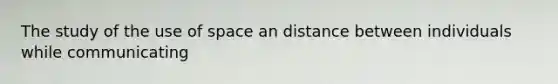 The study of the use of space an distance between individuals while communicating