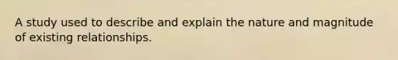 A study used to describe and explain the nature and magnitude of existing relationships.