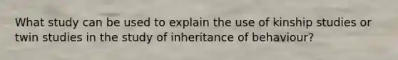 What study can be used to explain the use of kinship studies or twin studies in the study of inheritance of behaviour?