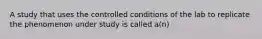 A study that uses the controlled conditions of the lab to replicate the phenomenon under study is called a(n)