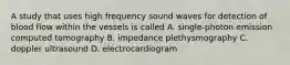 A study that uses high frequency sound waves for detection of blood flow within the vessels is called A. single-photon emission computed tomography B. impedance plethysmography C. doppler ultrasound D. electrocardiogram