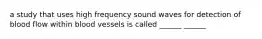 a study that uses high frequency sound waves for detection of blood flow within blood vessels is called ______ ______