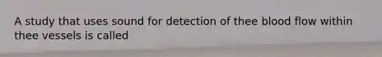 A study that uses sound for detection of thee blood flow within thee vessels is called