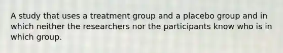 A study that uses a treatment group and a placebo group and in which neither the researchers nor the participants know who is in which group.