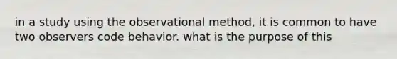 in a study using the observational method, it is common to have two observers code behavior. what is the purpose of this