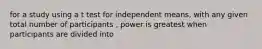 for a study using a t test for independent means, with any given total number of participants , power is greatest when participants are divided into