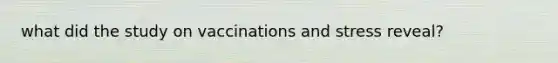 what did the study on vaccinations and stress reveal?
