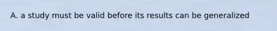 A. a study must be valid before its results can be generalized