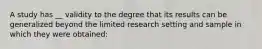 A study has __ validity to the degree that its results can be generalized beyond the limited research setting and sample in which they were obtained: