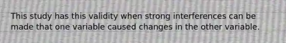 This study has this validity when strong interferences can be made that one variable caused changes in the other variable.