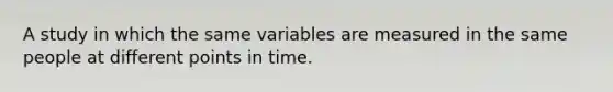 A study in which the same variables are measured in the same people at different points in time.