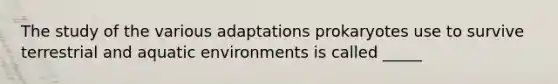 The study of the various adaptations prokaryotes use to survive terrestrial and aquatic environments is called _____