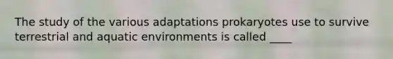 The study of the various adaptations prokaryotes use to survive terrestrial and aquatic environments is called ____