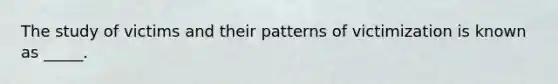 The study of victims and their patterns of victimization is known as _____.