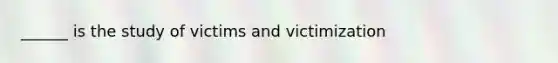 ______ is the study of victims and victimization