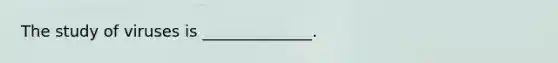 The study of viruses is ______________.