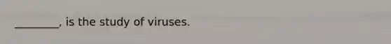 ________, is the study of viruses.