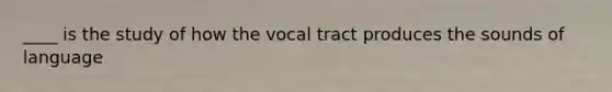 ____ is the study of how the vocal tract produces the sounds of language