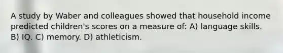 A study by Waber and colleagues showed that household income predicted children's scores on a measure of: A) language skills. B) IQ. C) memory. D) athleticism.