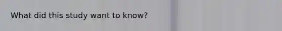 What did this study want to know?