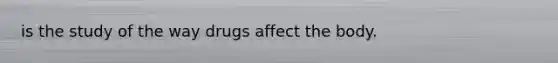 is the study of the way drugs affect the body.
