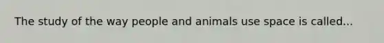 The study of the way people and animals use space is called...