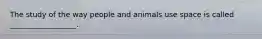 The study of the way people and animals use space is called __________________.