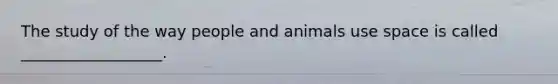 The study of the way people and animals use space is called __________________.