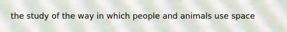 the study of the way in which people and animals use space