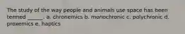 The study of the way people and animals use space has been termed ______. a. chronemics b. monochronic c. polychronic d. proxemics e. haptics