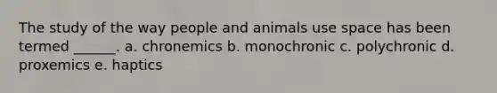 The study of the way people and animals use space has been termed ______. a. chronemics b. monochronic c. polychronic d. proxemics e. haptics