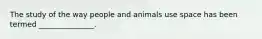 The study of the way people and animals use space has been termed _______________.