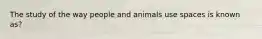 The study of the way people and animals use spaces is known as?